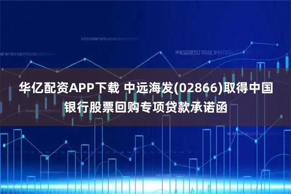 华亿配资APP下载 中远海发(02866)取得中国银行股票回购专项贷款承诺函