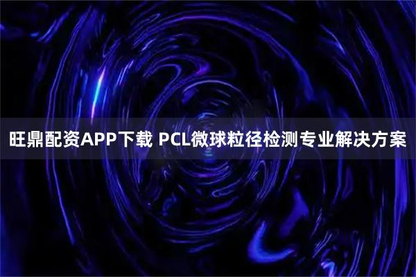 旺鼎配资APP下载 PCL微球粒径检测专业解决方案