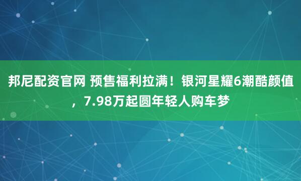 邦尼配资官网 预售福利拉满！银河星耀6潮酷颜值，7.98万起圆年轻人购车梦