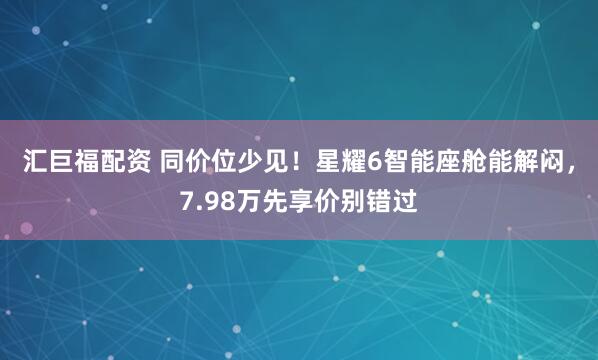 汇巨福配资 同价位少见！星耀6智能座舱能解闷，7.98万先享价别错过