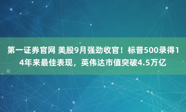 第一证券官网 美股9月强劲收官！标普500录得14年来最佳表现，英伟达市值突破4.5万亿