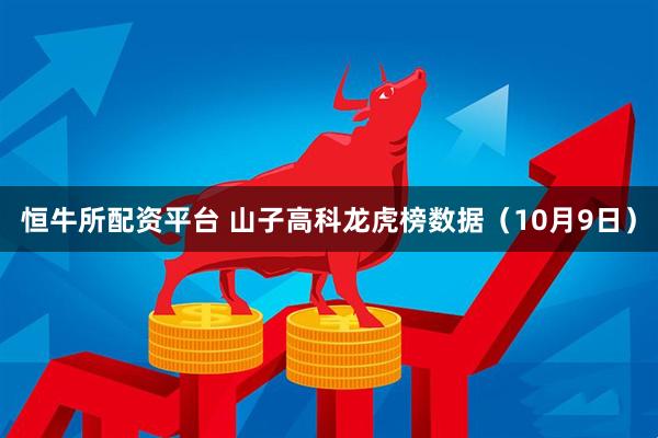 恒牛所配资平台 山子高科龙虎榜数据（10月9日）