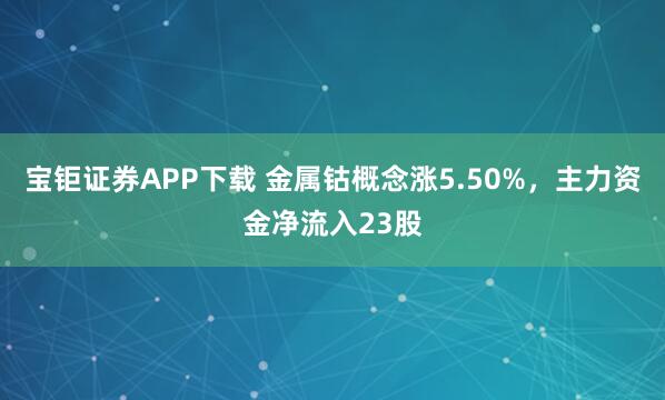 宝钜证券APP下载 金属钴概念涨5.50%,主力资金净流入23股