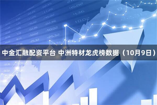 中金汇融配资平台 中洲特材龙虎榜数据（10月9日）