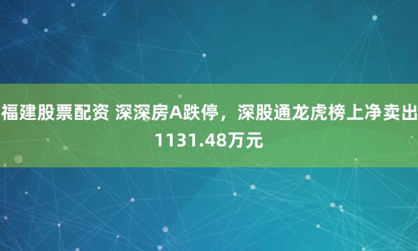 福建股票配资 深深房A跌停,深股通龙虎榜上净卖出1131.48万元