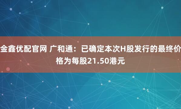 金鑫优配官网 广和通:已确定本次H股发行的最终价格为每股21.50港元