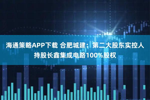 海通策略APP下载 合肥城建:第二大股东实控人持股长鑫集成电路100%股权