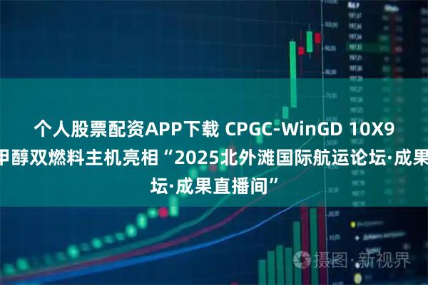 个人股票配资APP下载 CPGC-WinGD 10X92DF-M甲醇双燃料主机亮相“2025北外滩国际航运论坛·成果直播间”