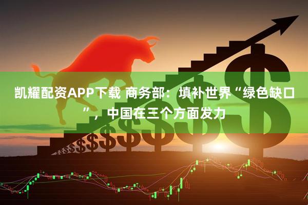 凯耀配资APP下载 商务部:填补世界“绿色缺口”,中国在三个方面发力