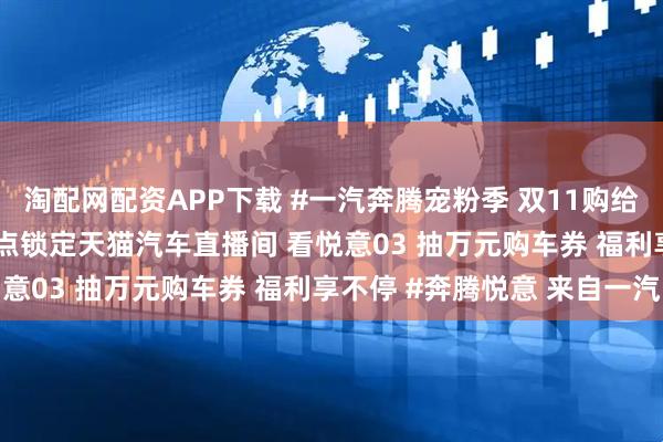 淘配网配资APP下载 #一汽奔腾宠粉季 双11购给利! 11月17日下午3点锁定天猫汽车直播间 看悦意03 抽万元购车券 福利享不停 #奔腾悦意 来自一汽