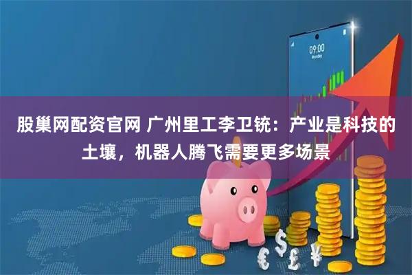 股巢网配资官网 广州里工李卫铳：产业是科技的土壤，机器人腾飞需要更多场景