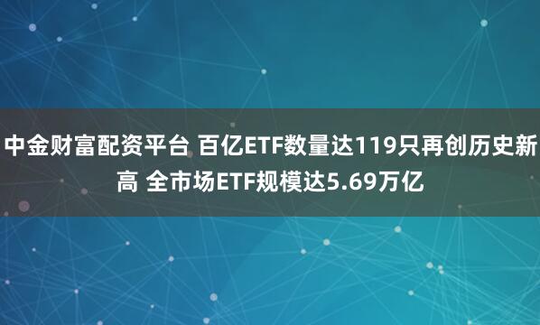 中金财富配资平台 百亿ETF数量达119只再创历史新高 全市场ETF规模达5.69万亿