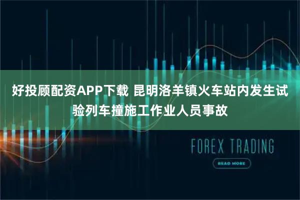 好投顾配资APP下载 昆明洛羊镇火车站内发生试验列车撞施工作业人员事故