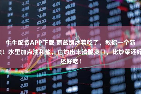 牛牛配资APP下载 茼蒿别炒着吃了，教你一个新做法！水里加点油和盐，白灼出来清脆爽口，比炒菜还好吃！