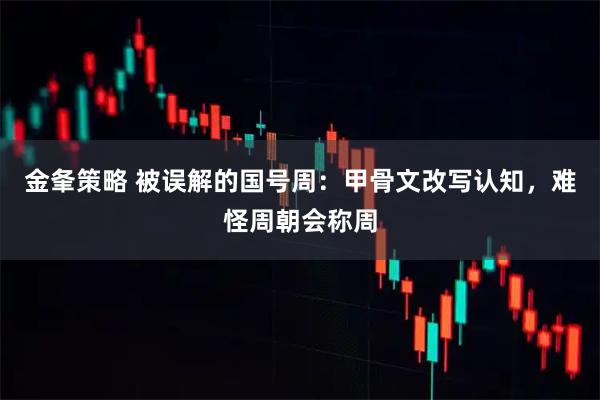 金夆策略 被误解的国号周:甲骨文改写认知,难怪周朝会称周
