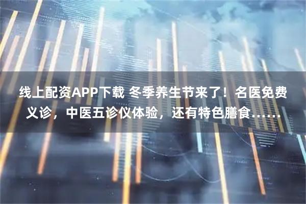 线上配资APP下载 冬季养生节来了!名医免费义诊,中医五诊仪体验,还有特色膳食……