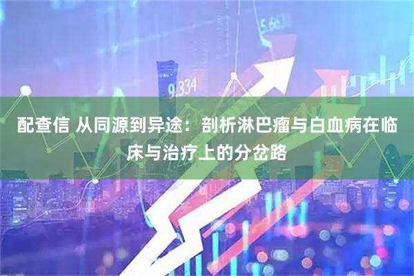 配查信 从同源到异途：剖析淋巴瘤与白血病在临床与治疗上的分岔路