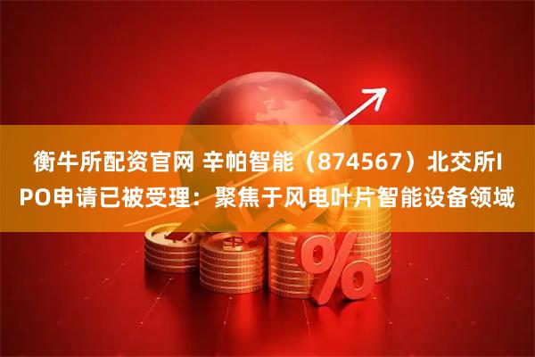 衡牛所配资官网 辛帕智能（874567）北交所IPO申请已被受理：聚焦于风电叶片智能设备领域