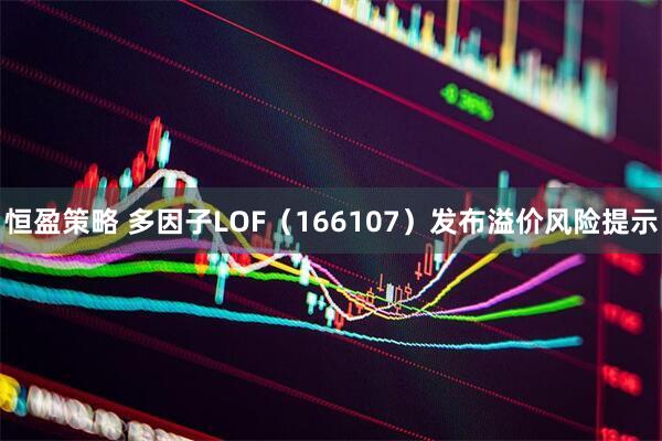恒盈策略 多因子LOF（166107）发布溢价风险提示