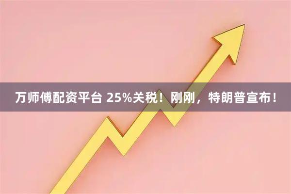 万师傅配资平台 25%关税！刚刚，特朗普宣布！