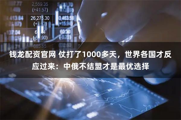 钱龙配资官网 仗打了1000多天，世界各国才反应过来：中俄不结盟才是最优选择