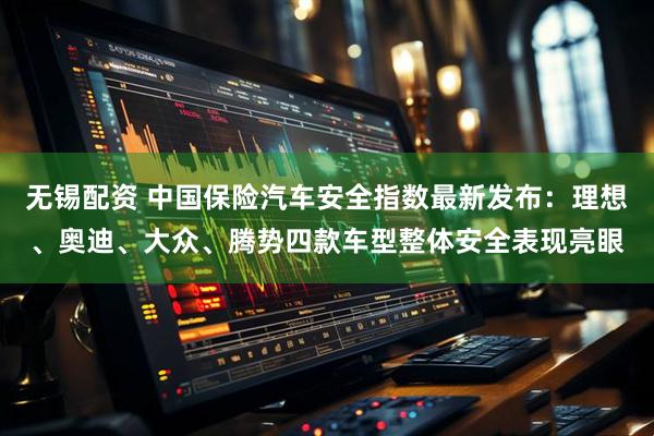 无锡配资 中国保险汽车安全指数最新发布：理想、奥迪、大众、腾势四款车型整体安全表现亮眼