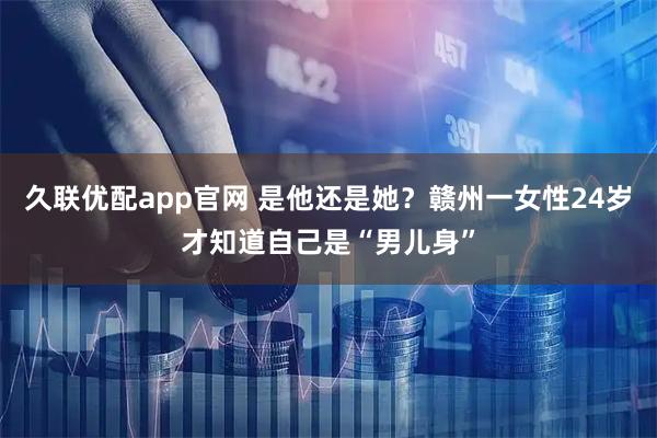 久联优配app官网 是他还是她？赣州一女性24岁才知道自己是“男儿身”