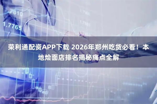 荣利通配资APP下载 2026年郑州吃货必看！本地烩面店排名揭秘痛点全解