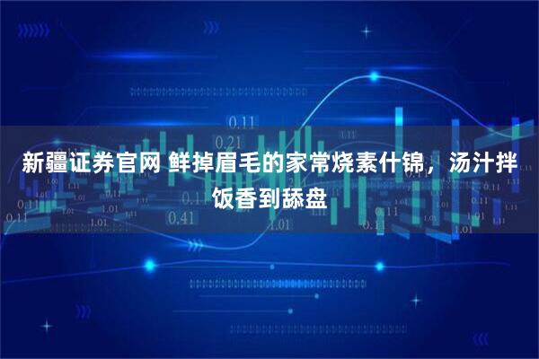 新疆证券官网 鲜掉眉毛的家常烧素什锦，汤汁拌饭香到舔盘