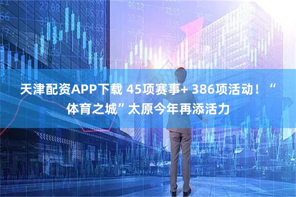 天津配资APP下载 45项赛事+ 386项活动！“体育之城”太原今年再添活力