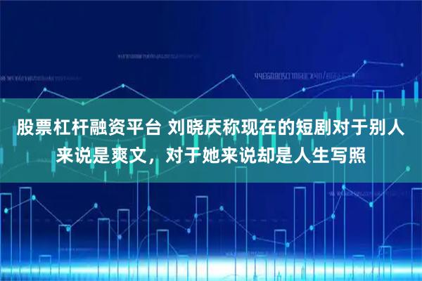 股票杠杆融资平台 刘晓庆称现在的短剧对于别人来说是爽文，对于她来说却是人生写照