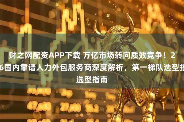 财之网配资APP下载 万亿市场转向质效竞争！2026国内靠谱人力外包服务商深度解析，第一梯队选型指南
