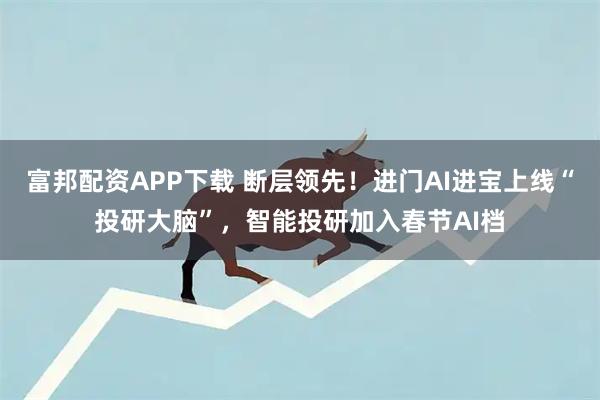 富邦配资APP下载 断层领先！进门AI进宝上线“投研大脑”，智能投研加入春节AI档
