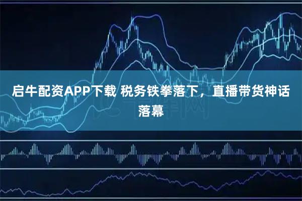 启牛配资APP下载 税务铁拳落下，直播带货神话落幕
