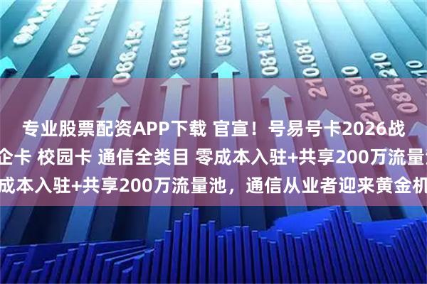 专业股票配资APP下载 官宣！号易号卡2026战略升级：宽带 靓号 政企卡 校园卡 通信全类目 零成本入驻+共享200万流量池，通信从业者迎来黄金机遇