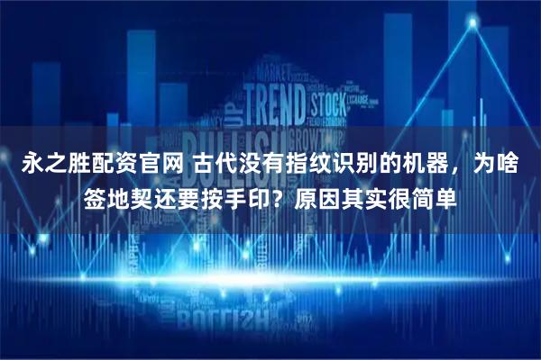 永之胜配资官网 古代没有指纹识别的机器，为啥签地契还要按手印？原因其实很简单