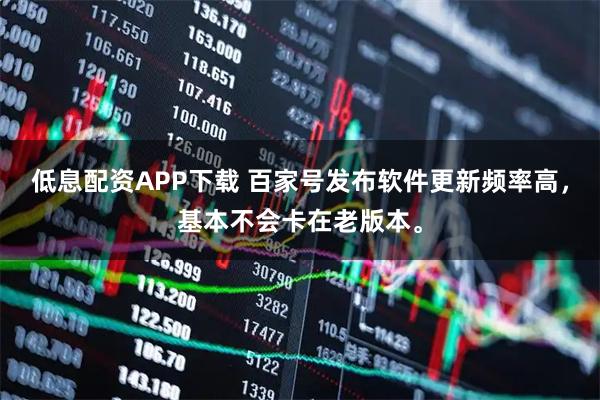 低息配资APP下载 百家号发布软件更新频率高，基本不会卡在老版本。