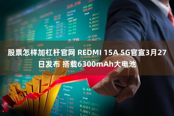 股票怎样加杠杆官网 REDMI 15A 5G官宣3月27日发布 搭载6300mAh大电池