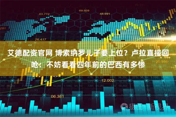 艾德配资官网 博索纳罗儿子要上位？卢拉直接回呛：不妨看看四年前的巴西有多惨