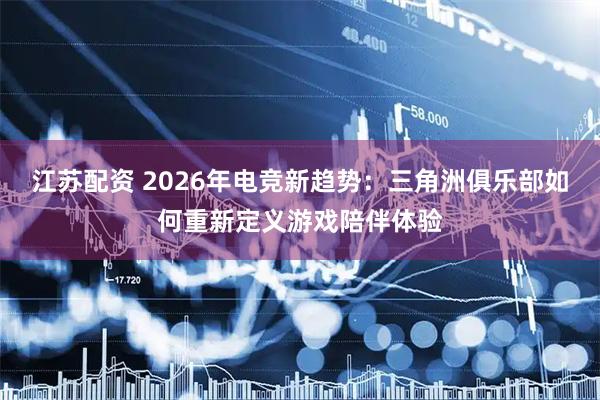 江苏配资 2026年电竞新趋势：三角洲俱乐部如何重新定义游戏陪伴体验