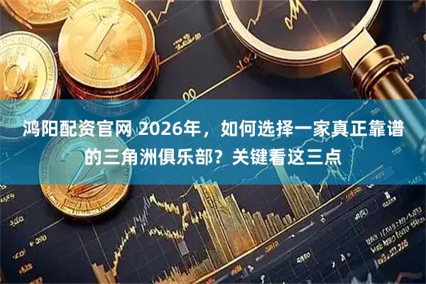 鸿阳配资官网 2026年，如何选择一家真正靠谱的三角洲俱乐部？关键看这三点
