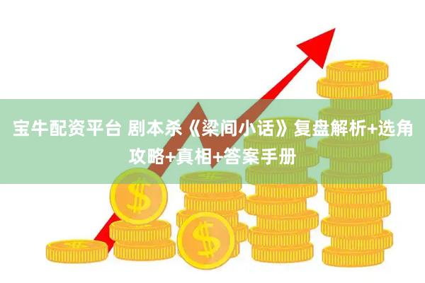 宝牛配资平台 剧本杀《梁间小话》复盘解析+选角攻略+真相+答案手册