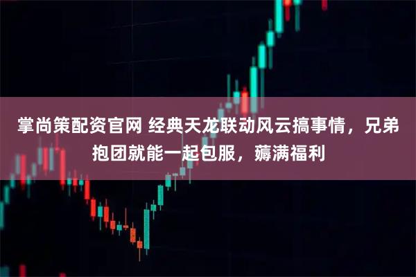 掌尚策配资官网 经典天龙联动风云搞事情,兄弟抱团就能一起包服,薅满福利