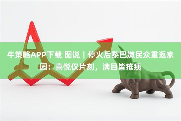 牛策略APP下载 图说｜停火后黎巴嫩民众重返家园：喜悦仅片刻，满目皆疮痍