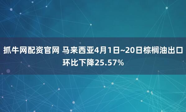 抓牛网配资官网 马来西亚4月1日~20日棕榈油出口环比下降25.57%