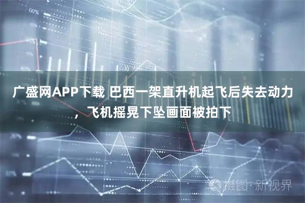 广盛网APP下载 巴西一架直升机起飞后失去动力，飞机摇晃下坠画面被拍下