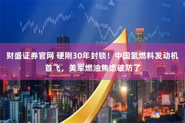 财盛证券官网 硬刚30年封锁！中国氢燃料发动机首飞，美军燃油焦虑破防了