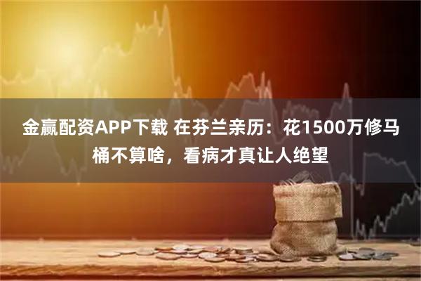 金赢配资APP下载 在芬兰亲历：花1500万修马桶不算啥，看病才真让人绝望